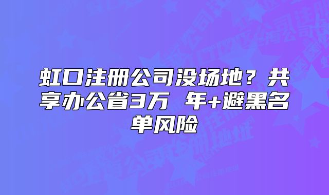 虹口注冊(cè)公司沒場地？共享辦公省3萬 年+避黑名單風(fēng)險(xiǎn)