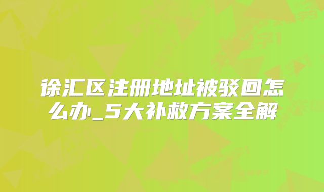 徐匯區(qū)注冊(cè)地址被駁回怎么辦_5大補(bǔ)救方案全解