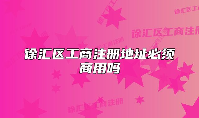 徐匯區(qū)工商注冊地址必須商用嗎