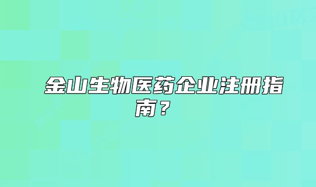 ?金山生物醫(yī)藥企業(yè)注冊(cè)指南？?