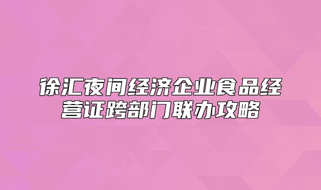 徐匯夜間經(jīng)濟(jì)企業(yè)食品經(jīng)營證跨部門聯(lián)辦攻略