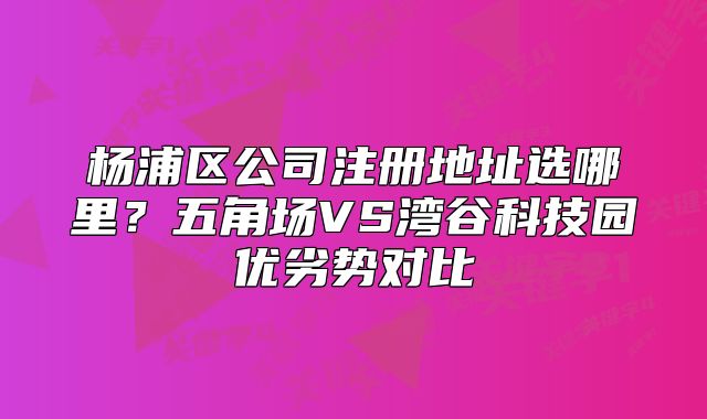 楊浦區(qū)公司注冊地址選哪里？五角場VS灣谷科技園對比