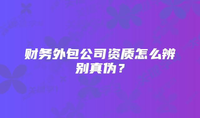 財(cái)務(wù)外包公司資質(zhì)怎么辨別真?zhèn)危? class=