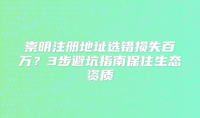 崇明注冊(cè)地址選錯(cuò)損失百萬(wàn)？3步避坑指南保住生態(tài)資質(zhì)