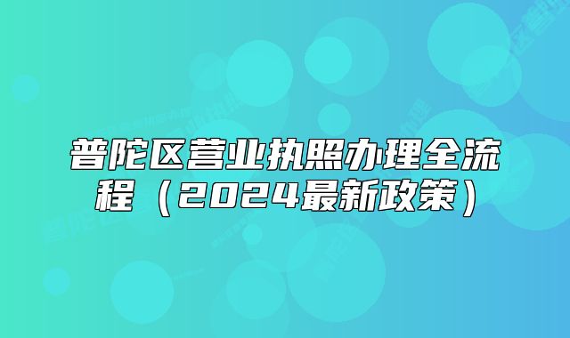 普陀區(qū)營(yíng)業(yè)執(zhí)照辦理全流程（2024最新政策）