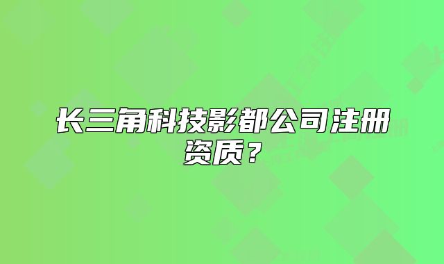 長三角科技影都公司注冊(cè)資質(zhì)？