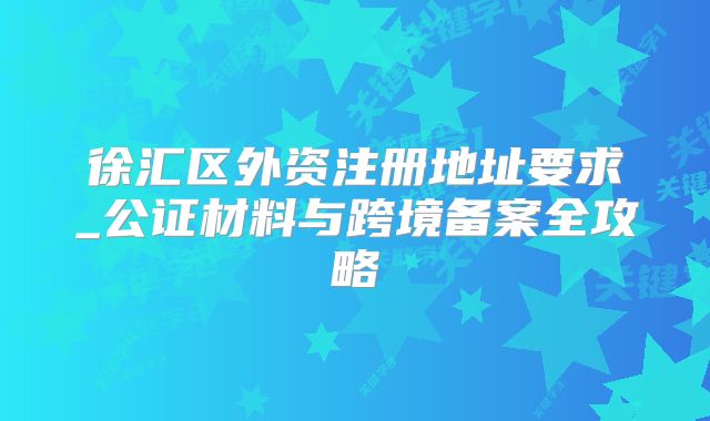 徐匯區(qū)外資注冊地址要求_公證材料與跨境備案全攻略