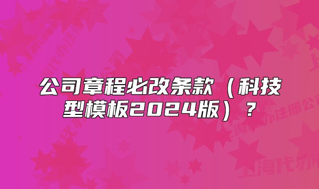 公司章程必改條款（科技型模板2024版）？