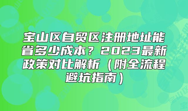 寶山區(qū)自貿(mào)區(qū)注冊地址能省多少成本？2023最新政策對比解析（附全流程避坑指南）