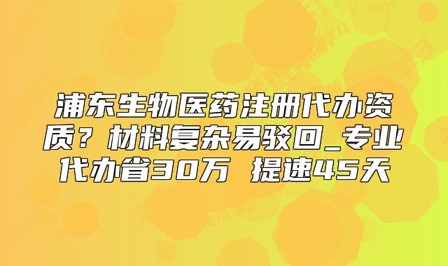 浦東生物醫(yī)藥注冊(cè)代辦資質(zhì)？專業(yè)代辦省30萬(wàn) 提速45天