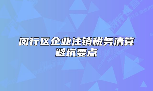 閔行區(qū)企業(yè)注銷稅務(wù)清算避坑要點(diǎn)