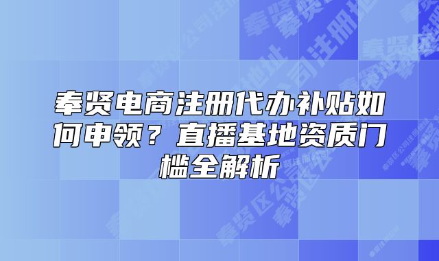 奉賢電商注冊代辦補貼如何申領？直播基地資質門檻全解析