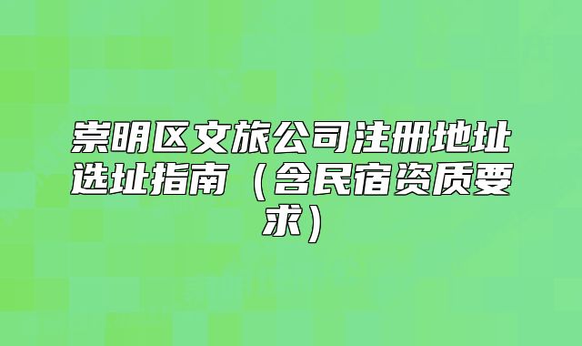 崇明區(qū)文旅公司注冊(cè)地址選址指南（含民宿資質(zhì)要求）