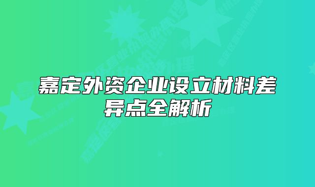 嘉定外資企業(yè)設(shè)立材料差異點(diǎn)全解析