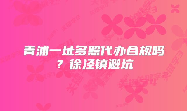 青浦一址多照代辦合規(guī)嗎？徐涇鎮(zhèn)避坑