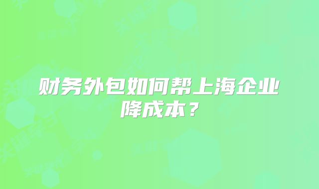 財(cái)務(wù)外包如何幫上海企業(yè)降成本？