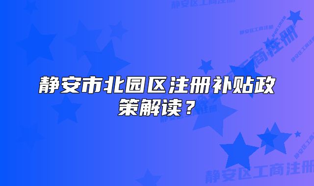 靜安市北園區(qū)注冊補貼政策解讀？