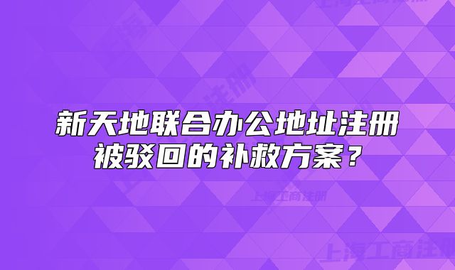 新天地聯(lián)合辦公地址注冊被駁回的補救方案？