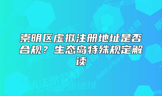 崇明區(qū)虛擬注冊地址是否合規(guī)？生態(tài)島特殊規(guī)定解讀