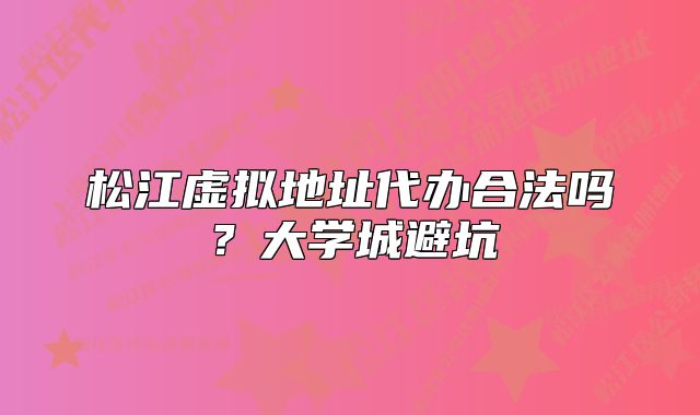 松江虛擬地址代辦合法嗎？大學(xué)城避坑