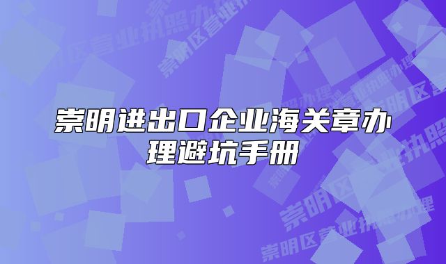 崇明進出口企業(yè)海關(guān)章辦理避坑手冊