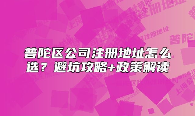 普陀區(qū)公司注冊地址怎么選？避坑攻略+政策解讀