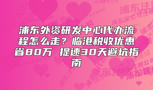 浦東外資研發(fā)中心代辦流程怎么走？臨港稅收優(yōu)惠省80萬 
