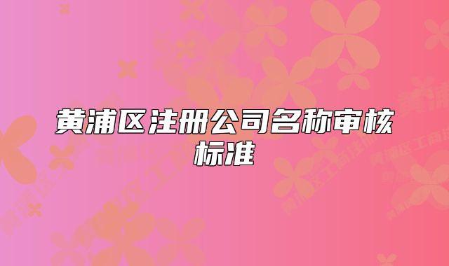 黃浦區(qū)注冊(cè)公司名稱審核標(biāo)準(zhǔn)