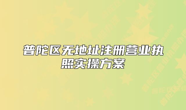 普陀區(qū)無地址注冊營業(yè)執(zhí)照實操方案