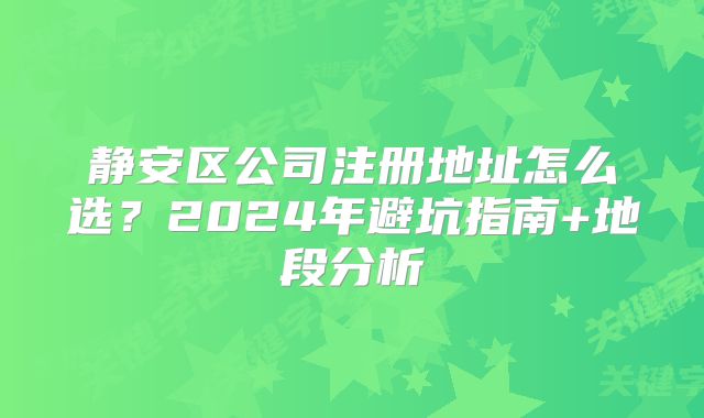 靜安區(qū)公司注冊(cè)地址怎么選？2024年避坑指南+地段分析