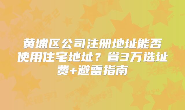 黃埔區(qū)公司注冊地址能否使用住宅地址？省3萬選址費+避雷指南