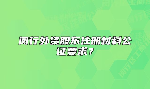 閔行外資股東注冊材料公證要求？