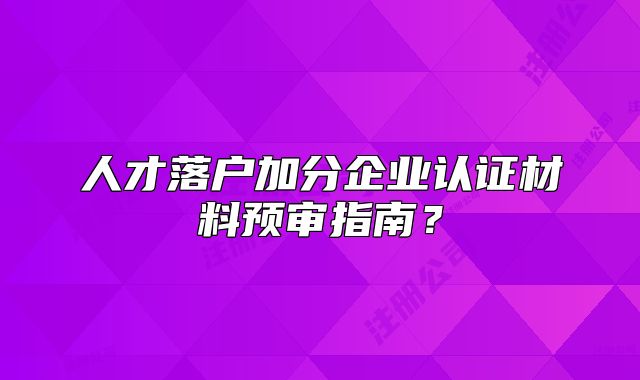 人才落戶加分企業(yè)認證材料預審指南？
