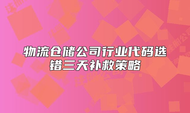 物流倉(cāng)儲(chǔ)公司行業(yè)代碼選錯(cuò)三天補(bǔ)救策略