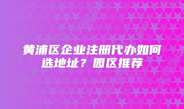 黃浦區(qū)企業(yè)注冊(cè)代辦如何選地址？園區(qū)推薦