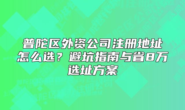 普陀區(qū)外資公司注冊地址怎么選？避坑指南與省8萬選址方案