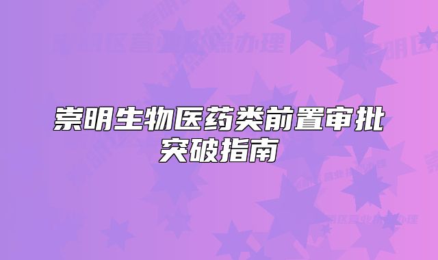 崇明生物醫(yī)藥類前置審批突破指南