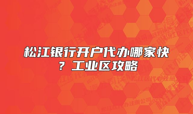 松江銀行開戶代辦哪家快？工業(yè)區(qū)攻略