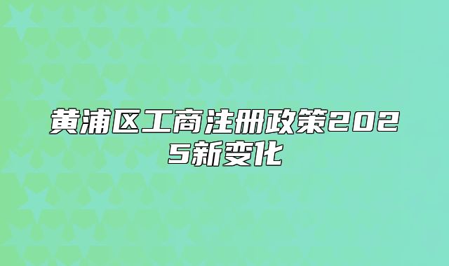 黃浦區(qū)工商注冊政策2025新變化