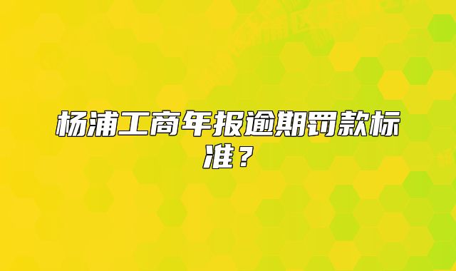楊浦工商年報(bào)逾期罰款標(biāo)準(zhǔn)？