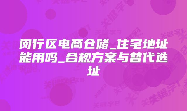 閔行區(qū)電商倉儲_住宅地址能用嗎_合規(guī)方案與替代選址