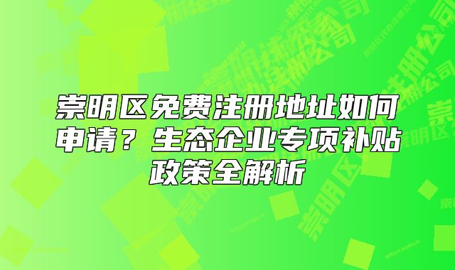 崇明區(qū)免費注冊地址如何申請？生態(tài)企業(yè)專項補貼政策全解析