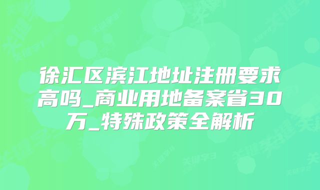 徐匯區(qū)濱江地址注冊要求高嗎_商業(yè)用地備案省30萬_特殊政策全解析