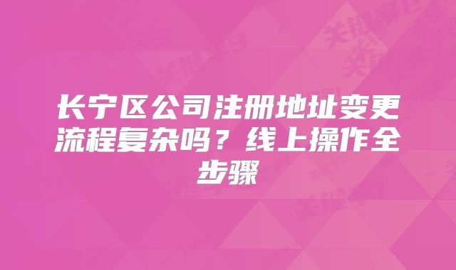 長寧區(qū)公司注冊地址變更流程復(fù)雜嗎？線上操作全步驟