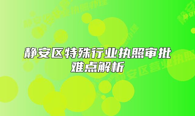 靜安區(qū)特殊行業(yè)執(zhí)照審批難點(diǎn)解析
