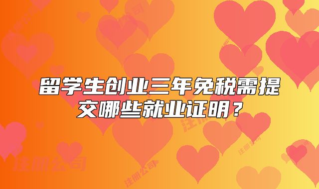 留學(xué)生創(chuàng)業(yè)三年免稅需提交哪些就業(yè)證明？