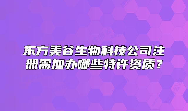 東方美谷生物科技公司注冊需加辦哪些特許資質(zhì)？