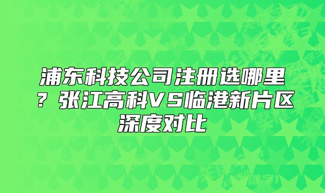 浦東科技公司注冊選哪里？張江高科VS臨港新片區(qū)深度對比