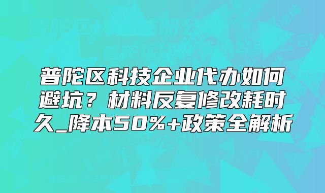 普陀區(qū)科技企業(yè)代辦如何避坑？材料反復(fù)修改耗時(shí)久_降本50%+政策全解析