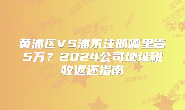 黃浦區(qū)VS浦東注冊哪里省5萬？2024公司地址稅收返還指南